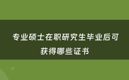  专业硕士在职研究生毕业后可获得哪些证书