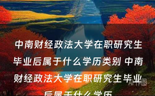 中南财经政法大学在职研究生毕业后属于什么学历类别 中南财经政法大学在职研究生毕业后属于什么学历