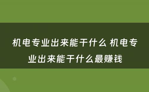 机电专业出来能干什么 机电专业出来能干什么最赚钱