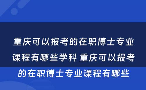 重庆可以报考的在职博士专业课程有哪些学科 重庆可以报考的在职博士专业课程有哪些