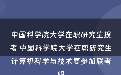 中国科学院大学在职研究生报考 中国科学院大学在职研究生计算机科学与技术要参加联考吗