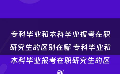 专科毕业和本科毕业报考在职研究生的区别在哪 专科毕业和本科毕业报考在职研究生的区别