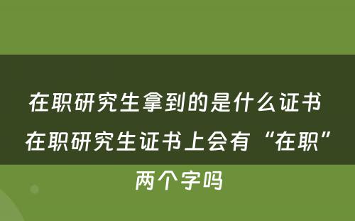 在职研究生拿到的是什么证书 在职研究生证书上会有“在职”两个字吗