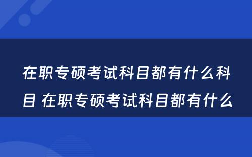 在职专硕考试科目都有什么科目 在职专硕考试科目都有什么