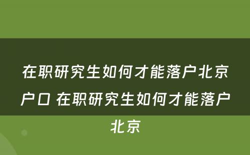 在职研究生如何才能落户北京户口 在职研究生如何才能落户北京