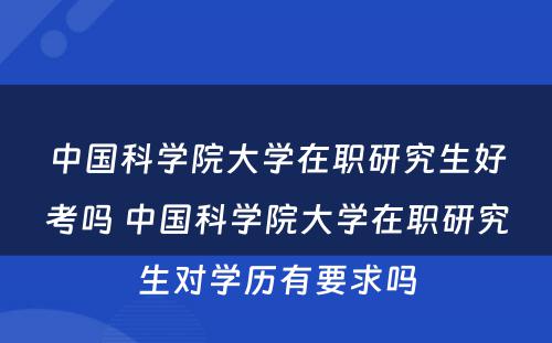 中国科学院大学在职研究生好考吗 中国科学院大学在职研究生对学历有要求吗