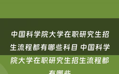 中国科学院大学在职研究生招生流程都有哪些科目 中国科学院大学在职研究生招生流程都有哪些