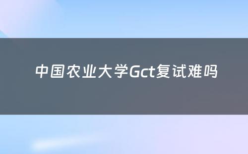  中国农业大学Gct复试难吗