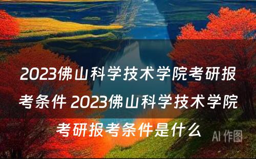 2023佛山科学技术学院考研报考条件 2023佛山科学技术学院考研报考条件是什么
