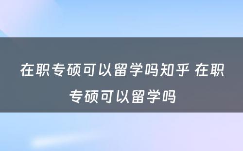 在职专硕可以留学吗知乎 在职专硕可以留学吗