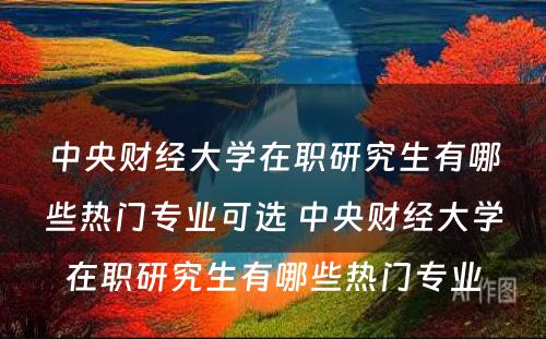 中央财经大学在职研究生有哪些热门专业可选 中央财经大学在职研究生有哪些热门专业