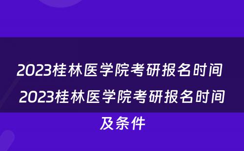 2023桂林医学院考研报名时间 2023桂林医学院考研报名时间及条件