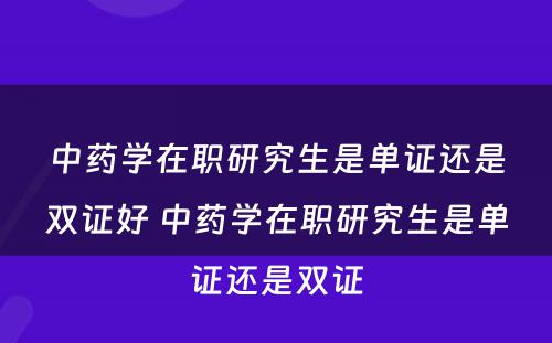 中药学在职研究生是单证还是双证好 中药学在职研究生是单证还是双证