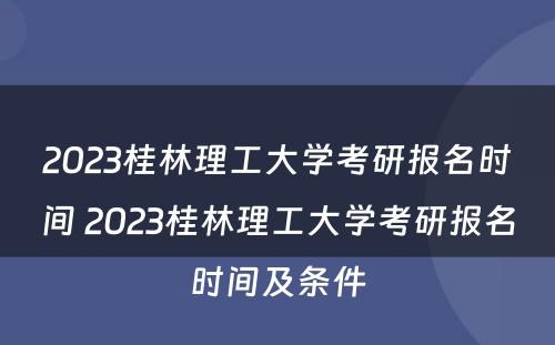 2023桂林理工大学考研报名时间 2023桂林理工大学考研报名时间及条件