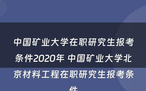 中国矿业大学在职研究生报考条件2020年 中国矿业大学北京材料工程在职研究生报考条件