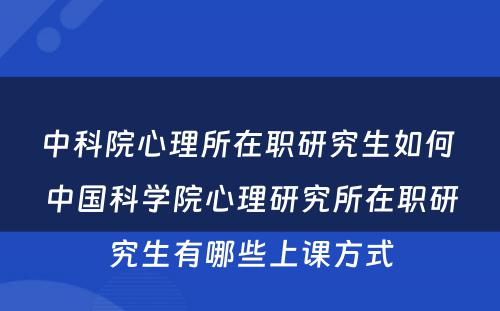 中科院心理所在职研究生如何 中国科学院心理研究所在职研究生有哪些上课方式