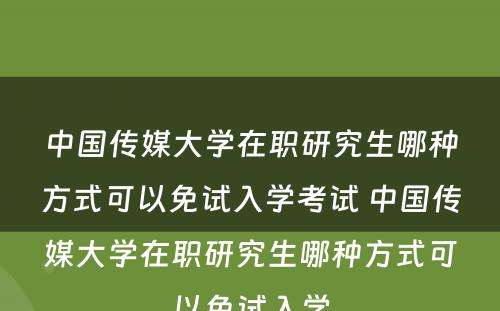 中国传媒大学在职研究生哪种方式可以免试入学考试 中国传媒大学在职研究生哪种方式可以免试入学