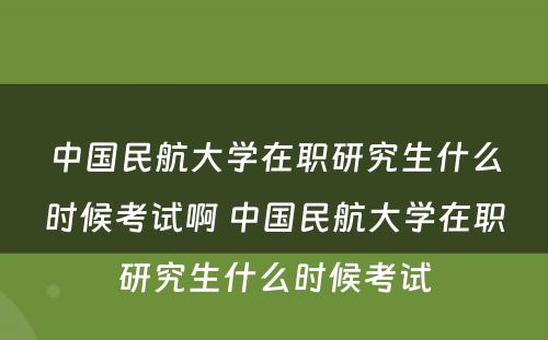 中国民航大学在职研究生什么时候考试啊 中国民航大学在职研究生什么时候考试