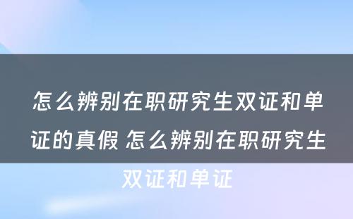 怎么辨别在职研究生双证和单证的真假 怎么辨别在职研究生双证和单证