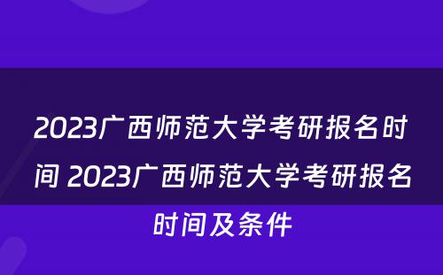 2023广西师范大学考研报名时间 2023广西师范大学考研报名时间及条件