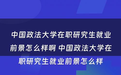 中国政法大学在职研究生就业前景怎么样啊 中国政法大学在职研究生就业前景怎么样