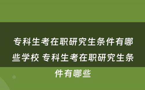 专科生考在职研究生条件有哪些学校 专科生考在职研究生条件有哪些