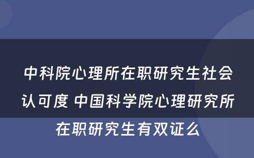 中科院心理所在职研究生社会认可度 中国科学院心理研究所在职研究生有双证么