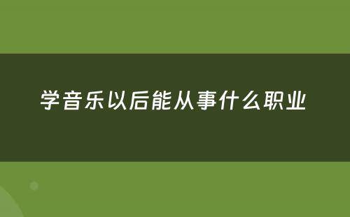 学音乐以后能从事什么职业 