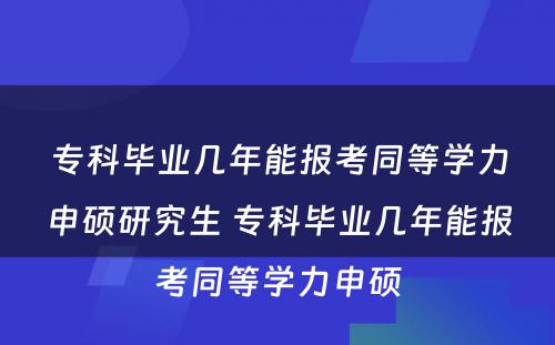 专科毕业几年能报考同等学力申硕研究生 专科毕业几年能报考同等学力申硕