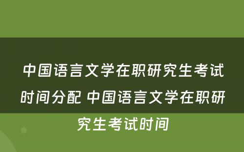 中国语言文学在职研究生考试时间分配 中国语言文学在职研究生考试时间