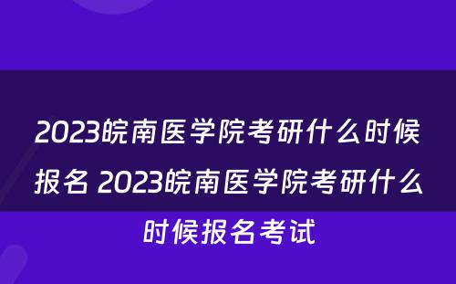 2023皖南医学院考研什么时候报名 2023皖南医学院考研什么时候报名考试