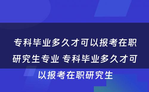 专科毕业多久才可以报考在职研究生专业 专科毕业多久才可以报考在职研究生