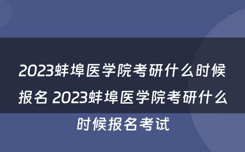 2023蚌埠医学院考研什么时候报名 2023蚌埠医学院考研什么时候报名考试