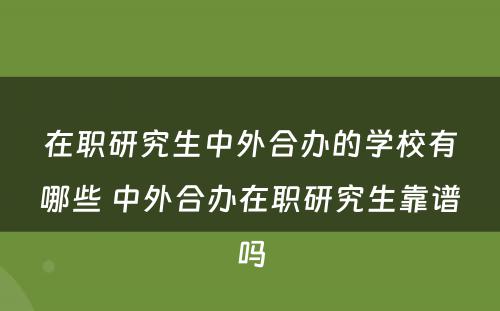 在职研究生中外合办的学校有哪些 中外合办在职研究生靠谱吗