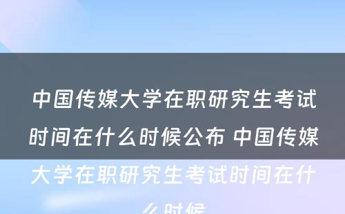 中国传媒大学在职研究生考试时间在什么时候公布 中国传媒大学在职研究生考试时间在什么时候