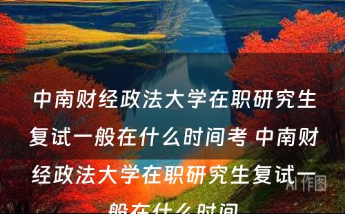 中南财经政法大学在职研究生复试一般在什么时间考 中南财经政法大学在职研究生复试一般在什么时间