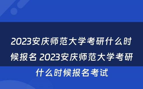 2023安庆师范大学考研什么时候报名 2023安庆师范大学考研什么时候报名考试