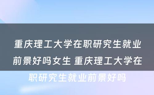 重庆理工大学在职研究生就业前景好吗女生 重庆理工大学在职研究生就业前景好吗