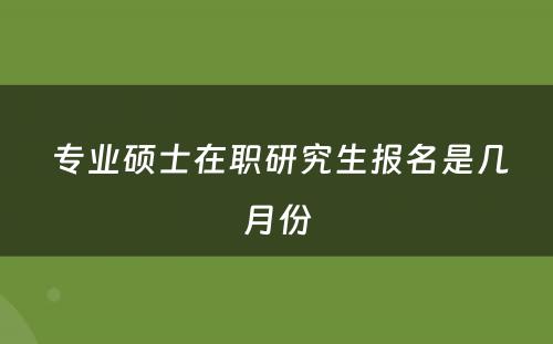  专业硕士在职研究生报名是几月份