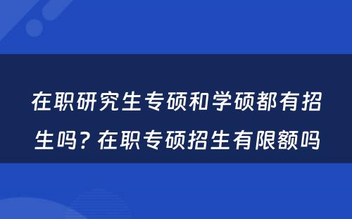 在职研究生专硕和学硕都有招生吗? 在职专硕招生有限额吗