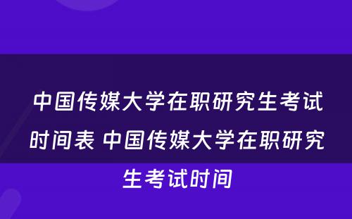 中国传媒大学在职研究生考试时间表 中国传媒大学在职研究生考试时间