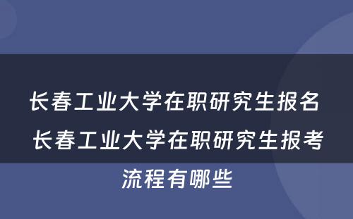 长春工业大学在职研究生报名 长春工业大学在职研究生报考流程有哪些