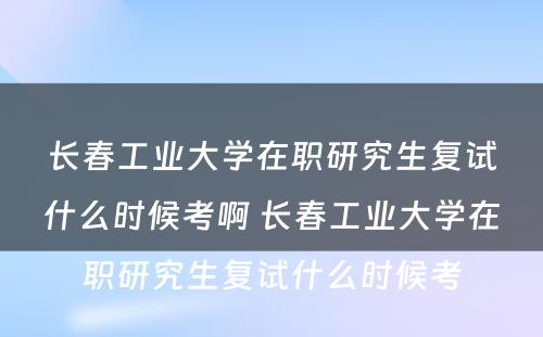 长春工业大学在职研究生复试什么时候考啊 长春工业大学在职研究生复试什么时候考