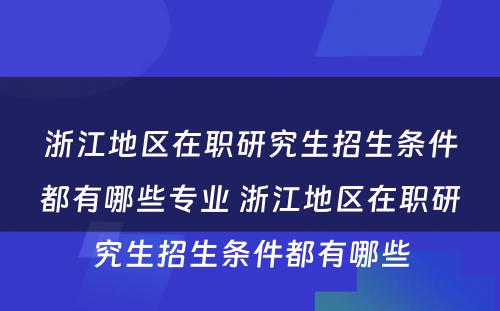 浙江地区在职研究生招生条件都有哪些专业 浙江地区在职研究生招生条件都有哪些