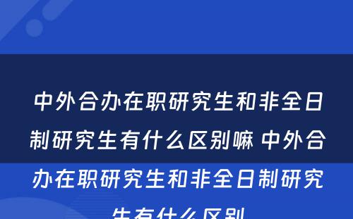 中外合办在职研究生和非全日制研究生有什么区别嘛 中外合办在职研究生和非全日制研究生有什么区别