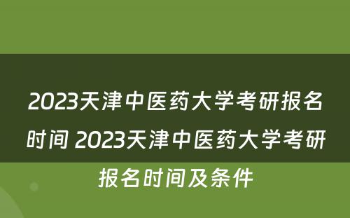 2023天津中医药大学考研报名时间 2023天津中医药大学考研报名时间及条件