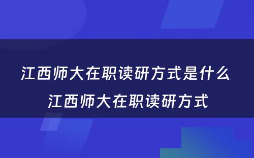 江西师大在职读研方式是什么 江西师大在职读研方式