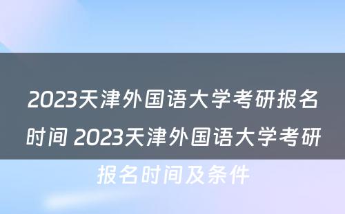 2023天津外国语大学考研报名时间 2023天津外国语大学考研报名时间及条件