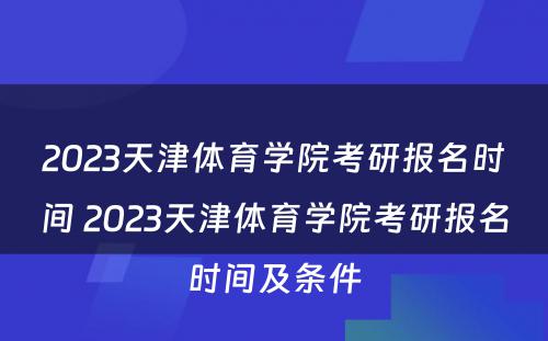 2023天津体育学院考研报名时间 2023天津体育学院考研报名时间及条件