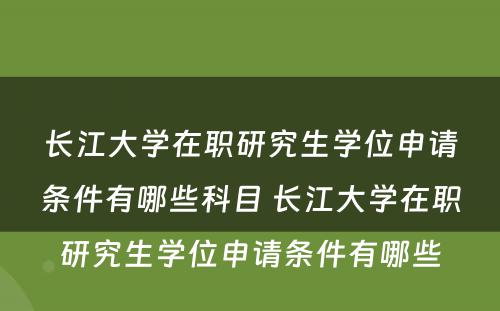 长江大学在职研究生学位申请条件有哪些科目 长江大学在职研究生学位申请条件有哪些